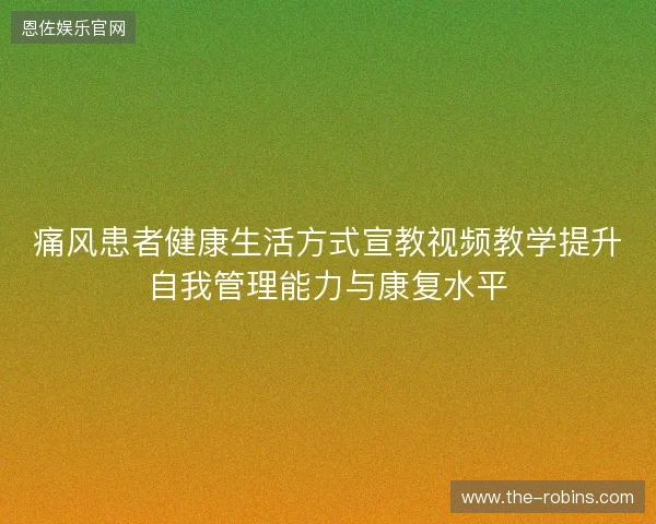 痛风患者健康生活方式宣教视频教学提升自我管理能力与康复水平